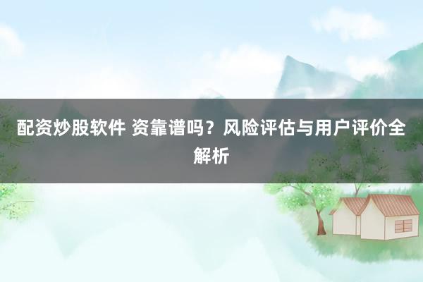 配资炒股软件 资靠谱吗？风险评估与用户评价全解析
