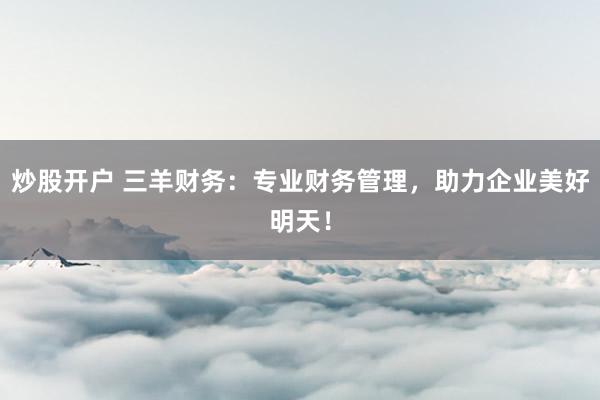 炒股开户 三羊财务：专业财务管理，助力企业美好明天！