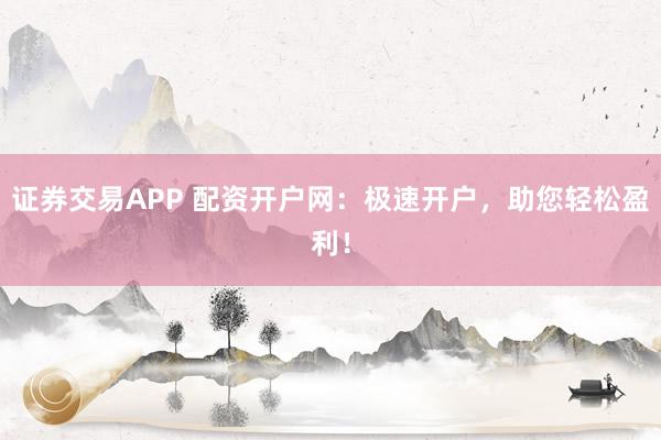 证券交易APP 配资开户网：极速开户，助您轻松盈利！