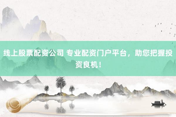 线上股票配资公司 专业配资门户平台，助您把握投资良机！