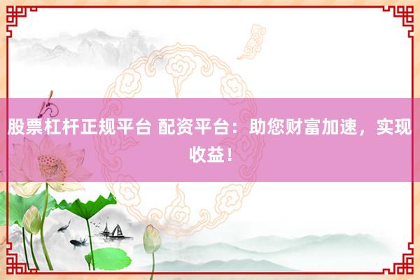 股票杠杆正规平台 配资平台：助您财富加速，实现收益！