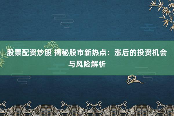 股票配资炒股 揭秘股市新热点：涨后的投资机会与风险解析