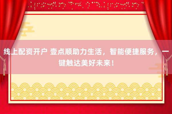线上配资开户 壹点顺助力生活，智能便捷服务，一键触达美好未来！