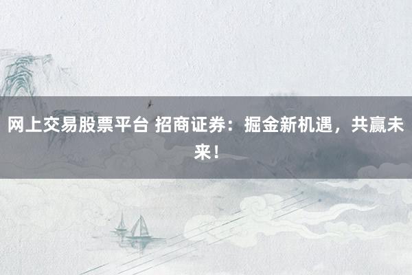 网上交易股票平台 招商证券：掘金新机遇，共赢未来！