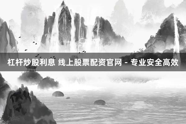 杠杆炒股利息 线上股票配资官网 - 专业安全高效
