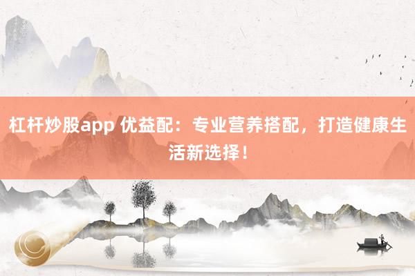 杠杆炒股app 优益配：专业营养搭配，打造健康生活新选择！