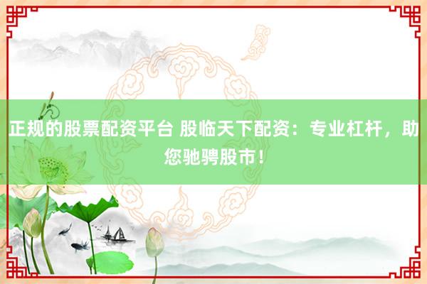 正规的股票配资平台 股临天下配资：专业杠杆，助您驰骋股市！