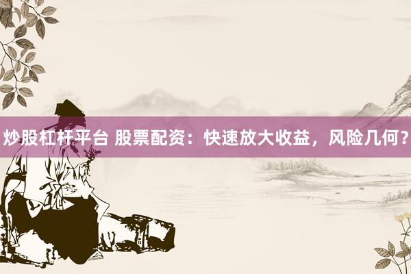 炒股杠杆平台 股票配资：快速放大收益，风险几何？