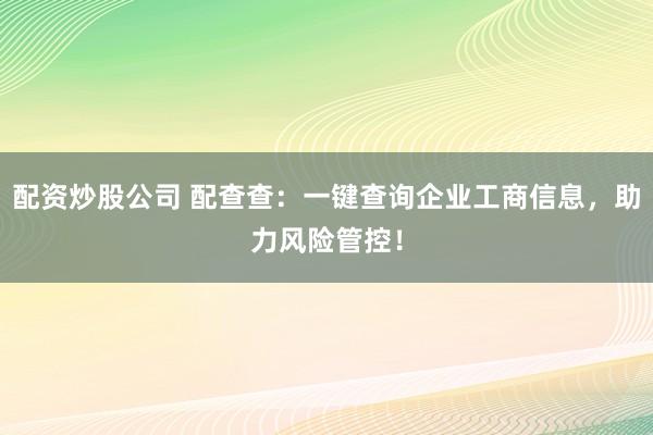 配资炒股公司 配查查：一键查询企业工商信息，助力风险管控！