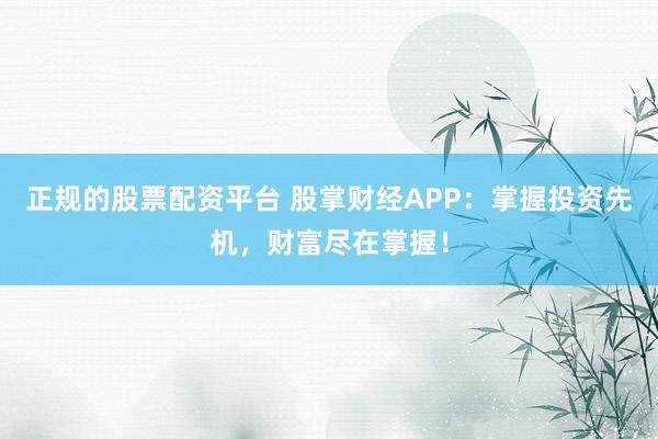 正规的股票配资平台 股掌财经APP：掌握投资先机，财富尽在掌握！