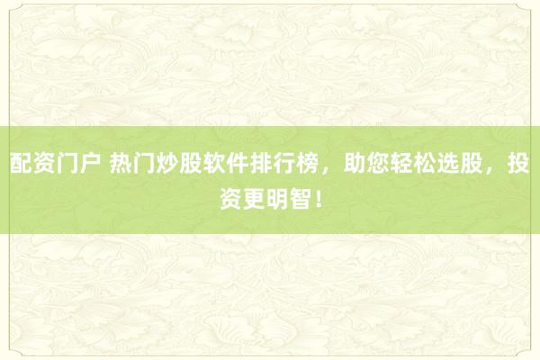 配资门户 热门炒股软件排行榜，助您轻松选股，投资更明智！