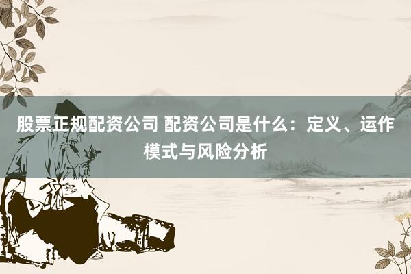 股票正规配资公司 配资公司是什么：定义、运作模式与风险分析