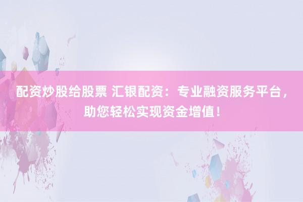 配资炒股给股票 汇银配资：专业融资服务平台，助您轻松实现资金增值！