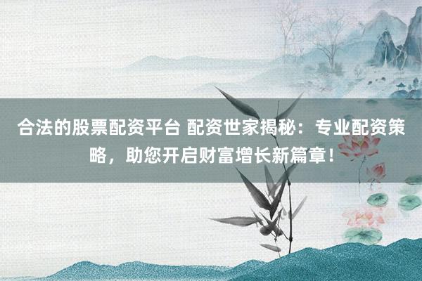 合法的股票配资平台 配资世家揭秘：专业配资策略，助您开启财富增长新篇章！