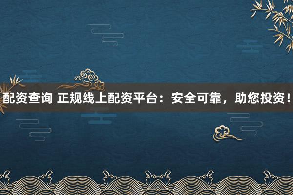 配资查询 正规线上配资平台：安全可靠，助您投资！
