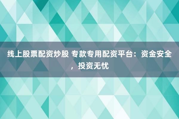 线上股票配资炒股 专款专用配资平台：资金安全，投资无忧