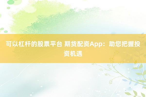 可以杠杆的股票平台 期货配资App：助您把握投资机遇