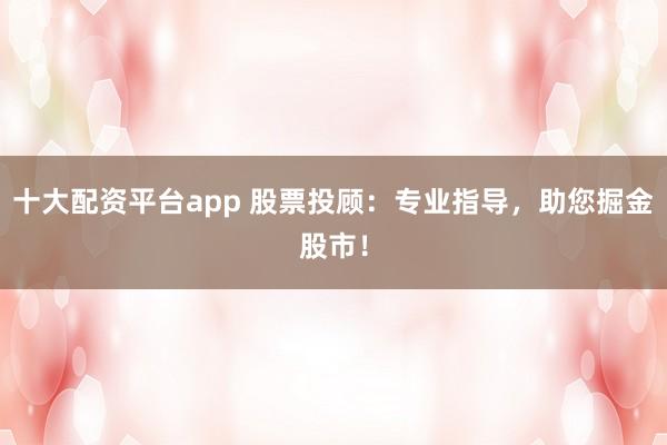 十大配资平台app 股票投顾：专业指导，助您掘金股市！