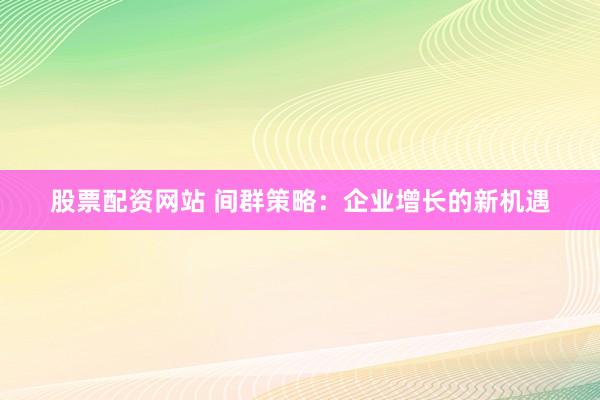 股票配资网站 间群策略：企业增长的新机遇