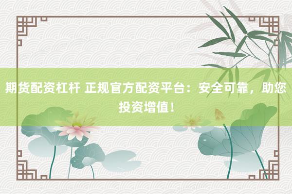 期货配资杠杆 正规官方配资平台：安全可靠，助您投资增值！