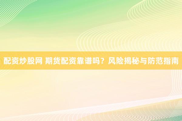 配资炒股网 期货配资靠谱吗？风险揭秘与防范指南
