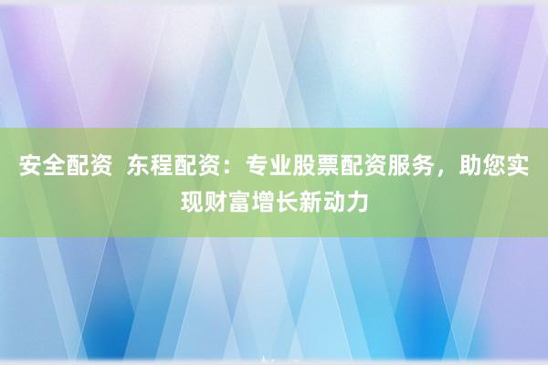 安全配资  东程配资：专业股票配资服务，助您实现财富增长新动力