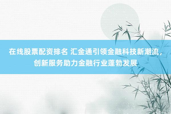 在线股票配资排名 汇金通引领金融科技新潮流，创新服务助力金融行业蓬勃发展