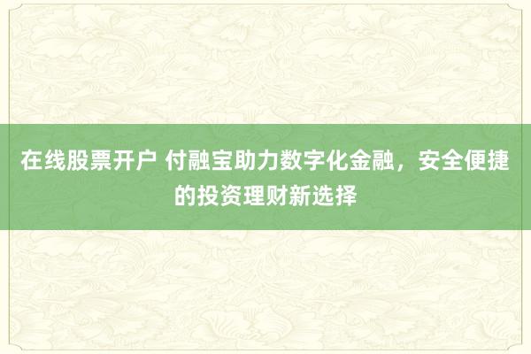 在线股票开户 付融宝助力数字化金融，安全便捷的投资理财新选择