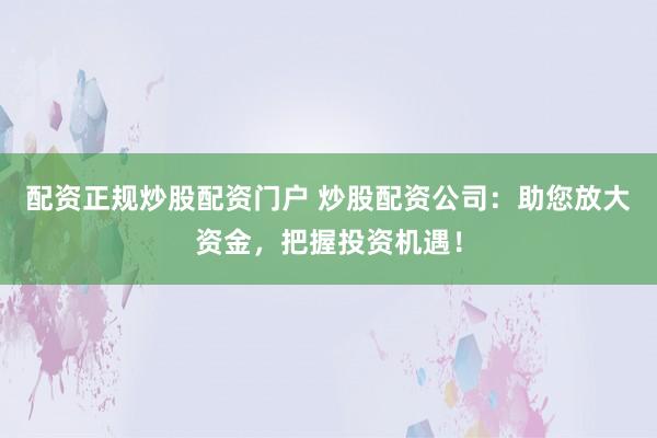 配资正规炒股配资门户 炒股配资公司：助您放大资金，把握投资机遇！