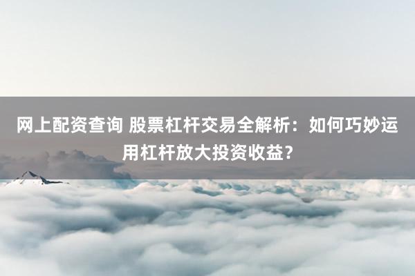 网上配资查询 股票杠杆交易全解析：如何巧妙运用杠杆放大投资收益？