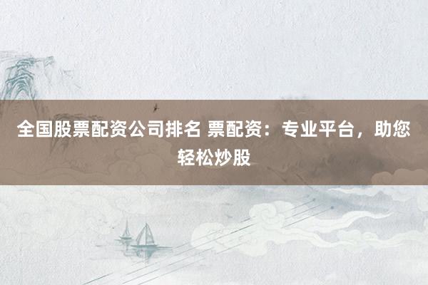 全国股票配资公司排名 票配资：专业平台，助您轻松炒股