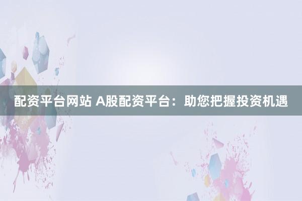 配资平台网站 A股配资平台：助您把握投资机遇