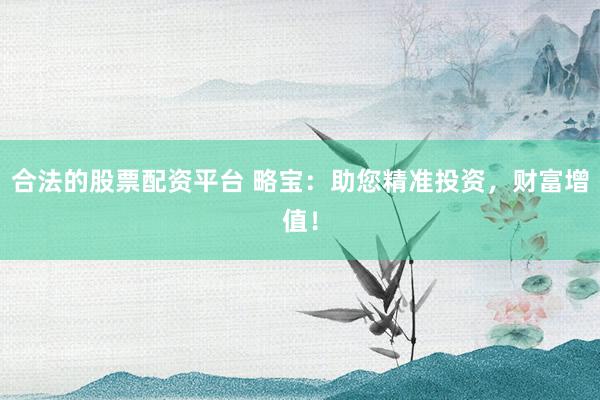 合法的股票配资平台 略宝：助您精准投资，财富增值！