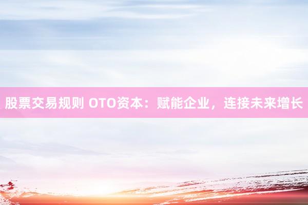 股票交易规则 OTO资本：赋能企业，连接未来增长