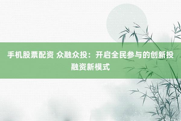 手机股票配资 众融众投：开启全民参与的创新投融资新模式