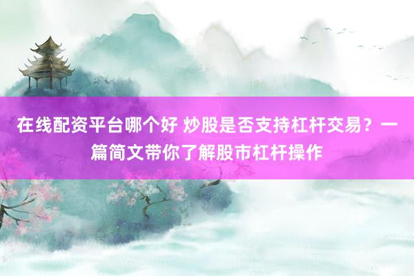 在线配资平台哪个好 炒股是否支持杠杆交易？一篇简文带你了解股市杠杆操作