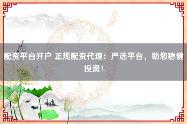 配资平台开户 正规配资代理：严选平台，助您稳健投资！