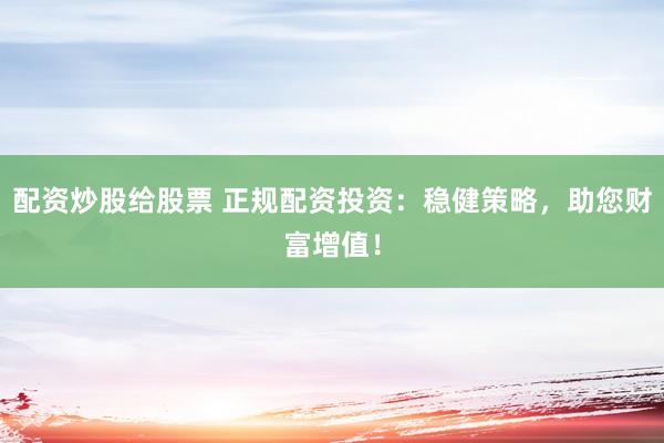 配资炒股给股票 正规配资投资：稳健策略，助您财富增值！