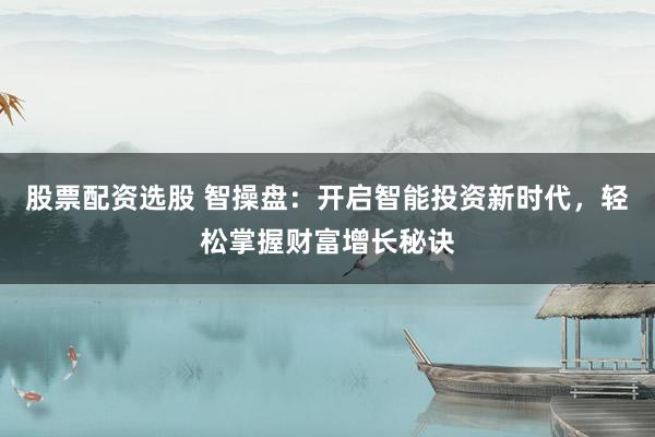 股票配资选股 智操盘：开启智能投资新时代，轻松掌握财富增长秘诀