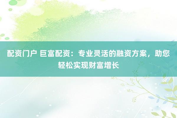 配资门户 巨富配资：专业灵活的融资方案，助您轻松实现财富增长