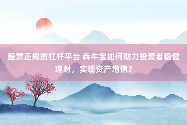 股票正规的杠杆平台 犇牛宝如何助力投资者稳健理财，实现资产增值？
