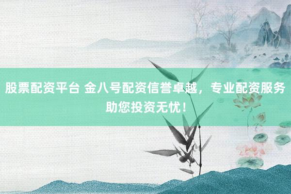 股票配资平台 金八号配资信誉卓越，专业配资服务助您投资无忧！