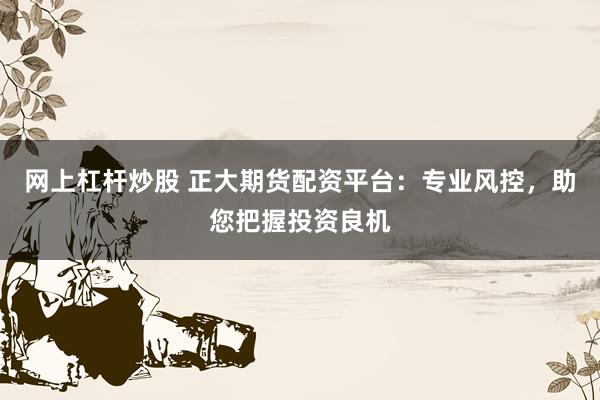 网上杠杆炒股 正大期货配资平台：专业风控，助您把握投资良机