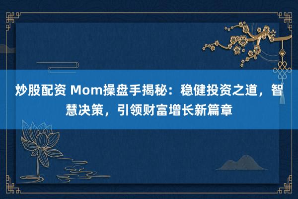 炒股配资 Mom操盘手揭秘：稳健投资之道，智慧决策，引领财富增长新篇章
