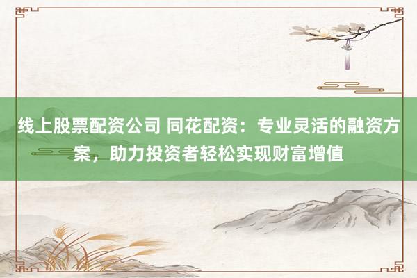 线上股票配资公司 同花配资：专业灵活的融资方案，助力投资者轻松实现财富增值