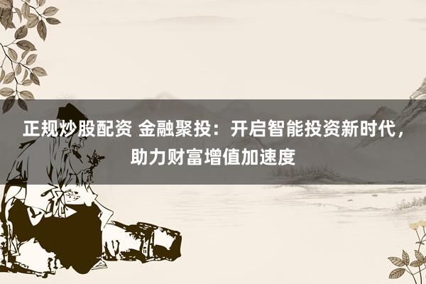 正规炒股配资 金融聚投：开启智能投资新时代，助力财富增值加速度