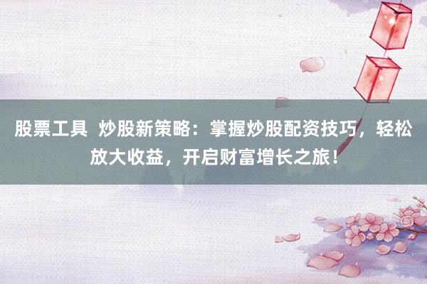 股票工具  炒股新策略：掌握炒股配资技巧，轻松放大收益，开启财富增长之旅！