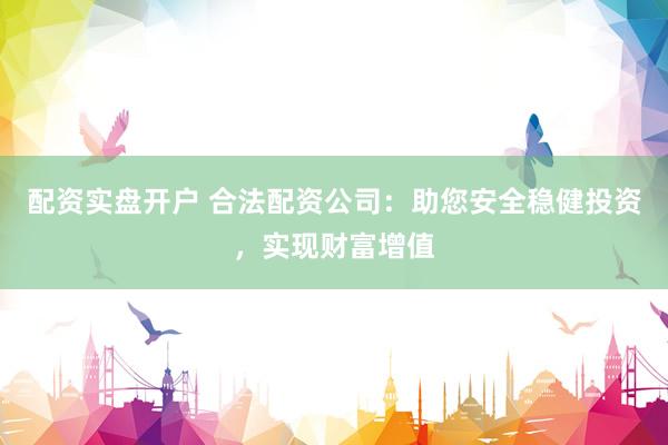 配资实盘开户 合法配资公司：助您安全稳健投资，实现财富增值