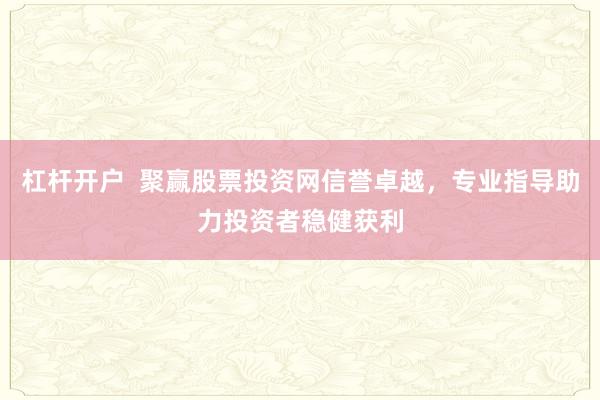 杠杆开户  聚赢股票投资网信誉卓越，专业指导助力投资者稳健获利