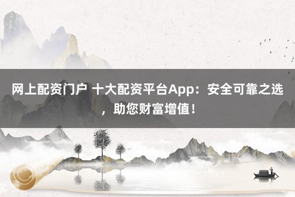 网上配资门户 十大配资平台App：安全可靠之选，助您财富增值！